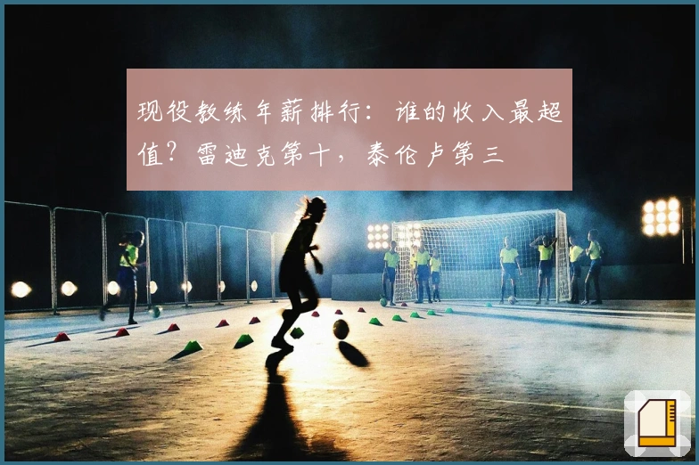 现役教练年薪排行：谁的收入最超值？雷迪克第十，泰伦卢第三