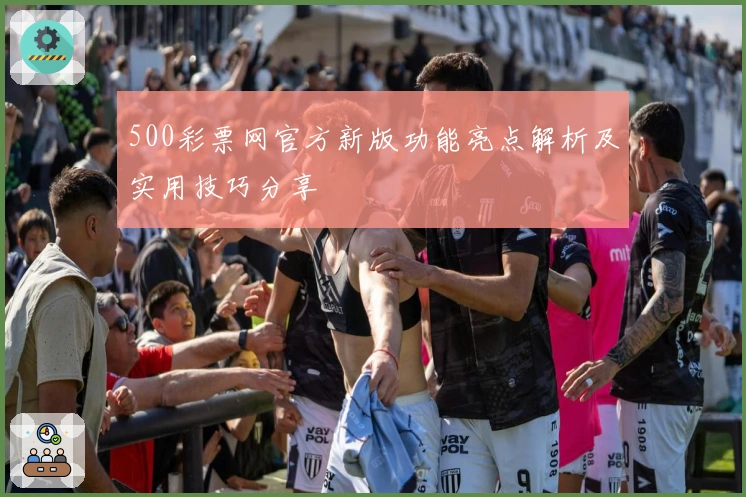 500彩票网官方新版功能亮点解析及实用技巧分享