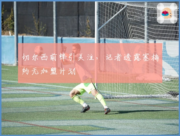 切尔西前锋引关注，记者透露塞梅约无加盟计划