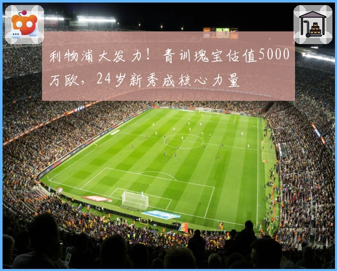 利物浦大发力！青训瑰宝估值5000万欧，24岁新秀成核心力量