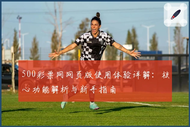 500彩票网网页版使用体验详解：核心功能解析与新手指南