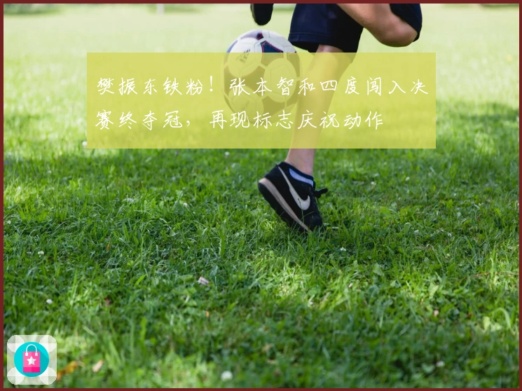 樊振东铁粉！张本智和四度闯入决赛终夺冠，再现标志庆祝动作