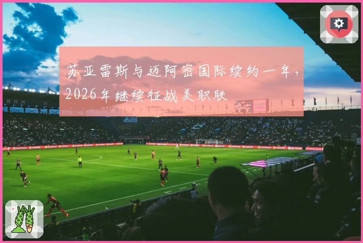 苏亚雷斯与迈阿密国际续约一年，2026年继续征战美职联