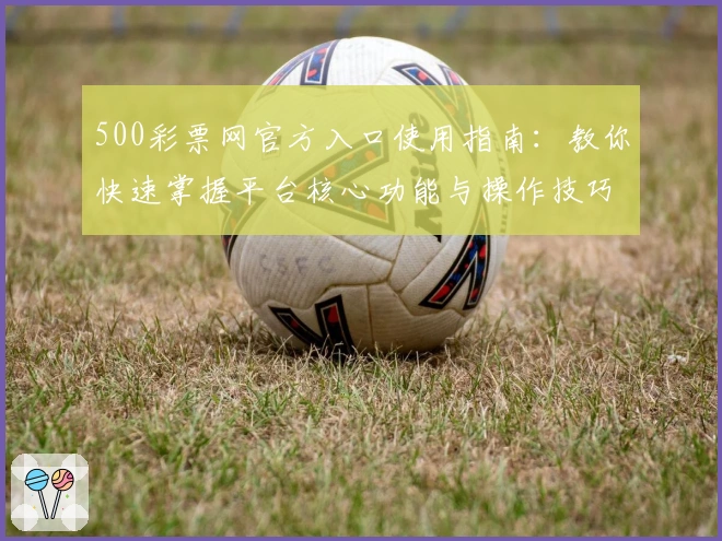 500彩票网官方入口使用指南：教你快速掌握平台核心功能与操作技巧