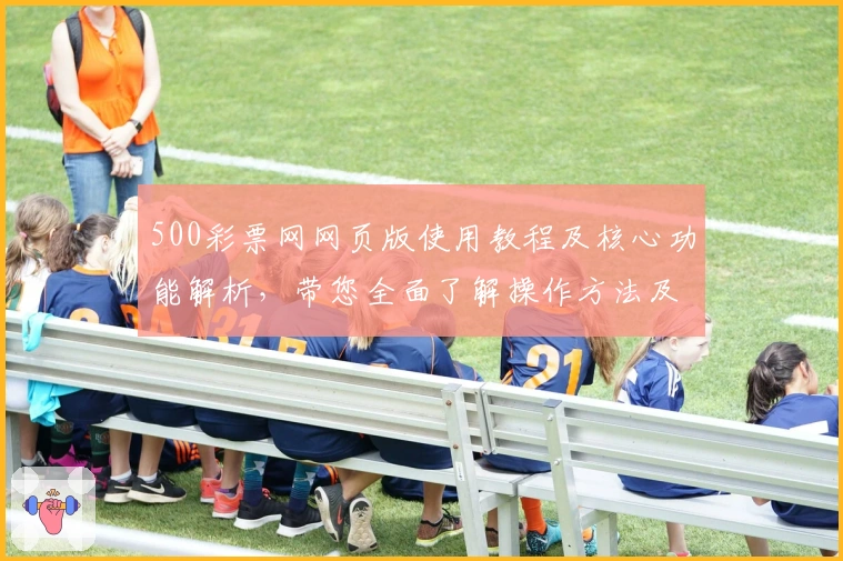 500彩票网网页版使用教程及核心功能解析,带您全面了解操作方法及亮点功能展示