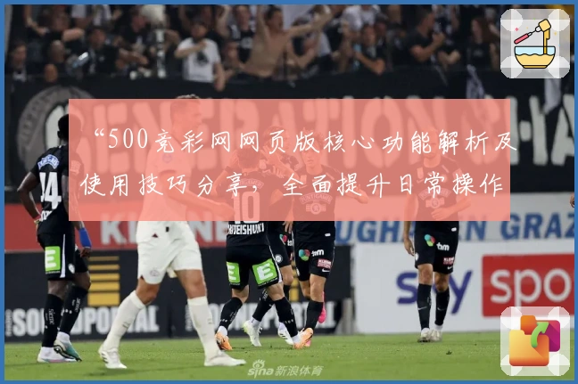 “500竞彩网网页版核心功能解析及使用技巧分享，全面提升日常操作体验”