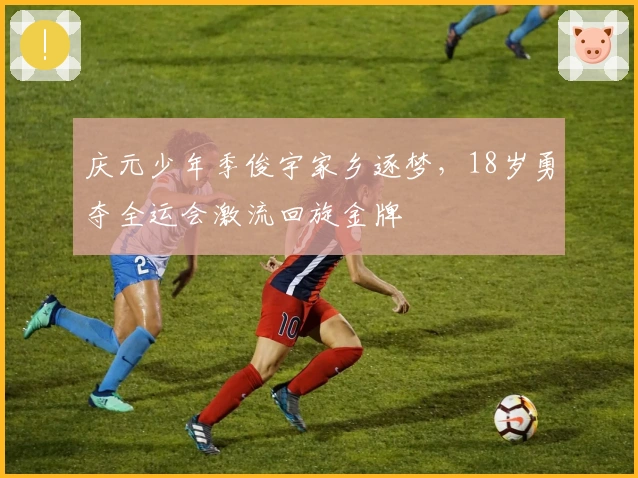 庆元少年季俊宇家乡逐梦，18岁勇夺全运会激流回旋金牌