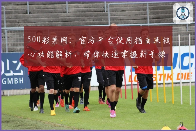 500彩票网:官方平台使用指南及核心功能解析,带你快速掌握新手操作技巧