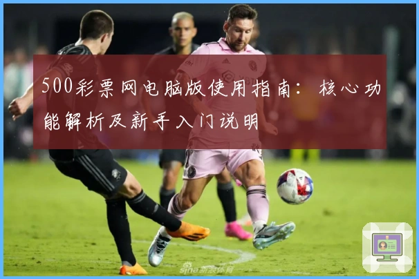 500彩票网电脑版使用指南:核心功能解析及新手入门说明