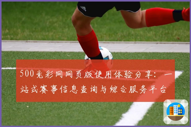 500竞彩网网页版使用体验分享:一站式赛事信息查询与综合服务平台解析