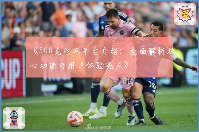 《500竞彩网平台介绍：全面解析核心功能与用户体验亮点》