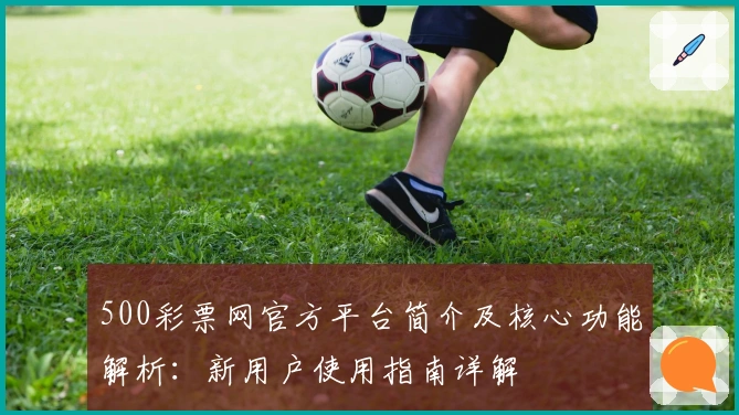 500彩票网官方平台简介及核心功能解析：新用户使用指南详解