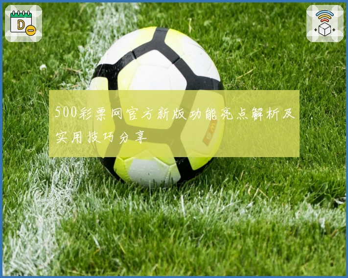 500彩票网官方新版功能亮点解析及实用技巧分享