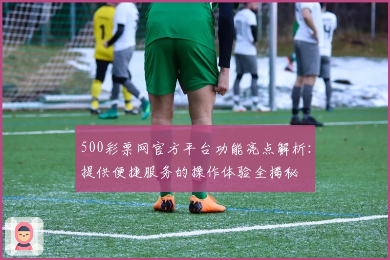 500彩票网官方平台功能亮点解析：提供便捷服务的操作体验全揭秘