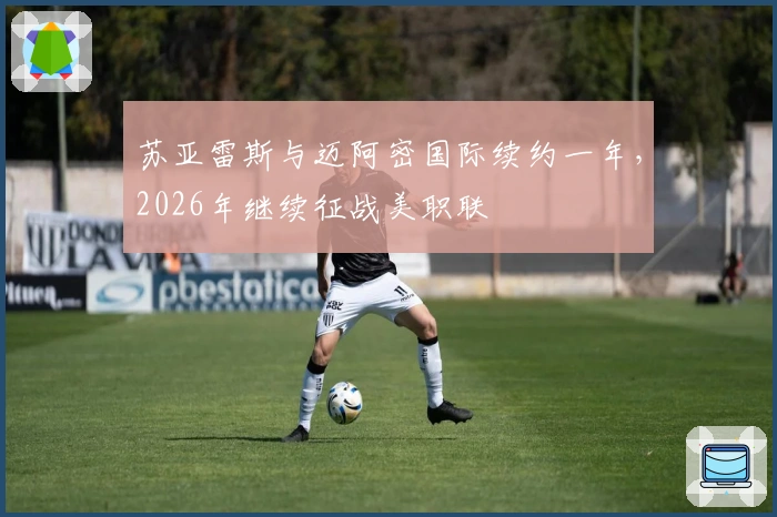 苏亚雷斯与迈阿密国际续约一年，2026年继续征战美职联