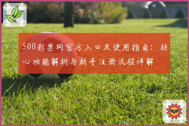 500彩票网官方入口及使用指南:核心功能解析与新手注册流程详解