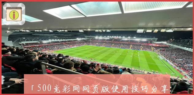 「500竞彩网网页版使用技巧分享：如何快速掌握核心功能提高体验」