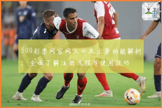500彩票网官网入口及主要功能解析：全面了解注册流程与使用技巧