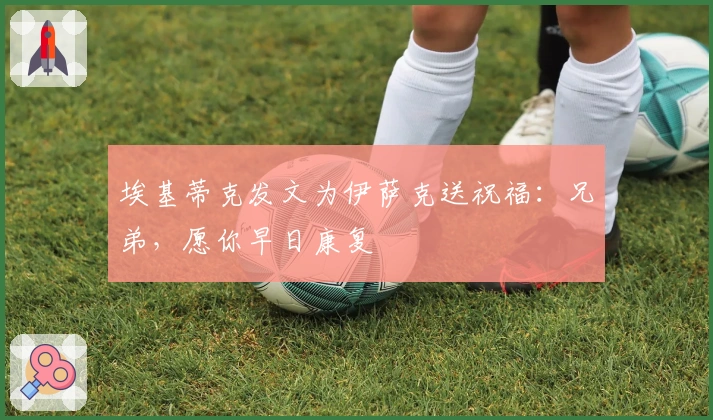 埃基蒂克发文为伊萨克送祝福：兄弟，愿你早日康复