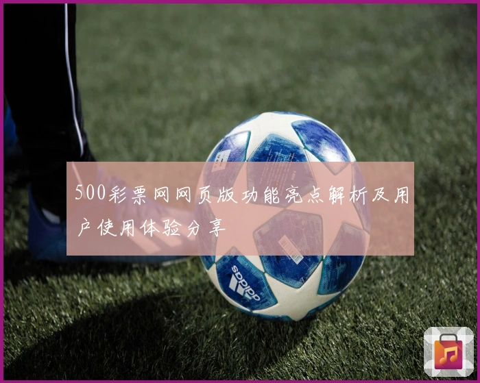 500彩票网网页版功能亮点解析及用户使用体验分享