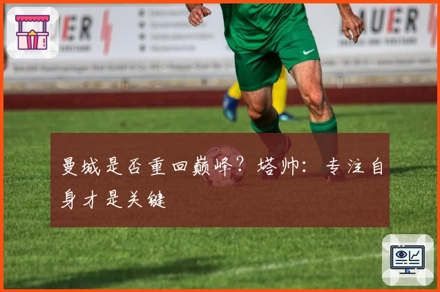 曼城是否重回巅峰？塔帅：专注自身才是关键