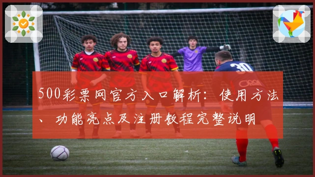 500彩票网官方入口解析:使用方法、功能亮点及注册教程完整说明