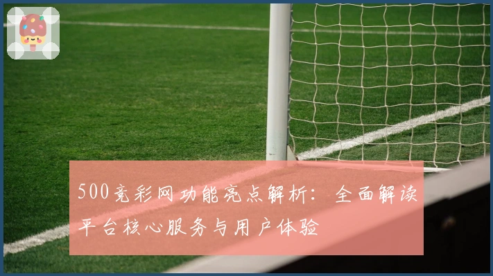 500竞彩网功能亮点解析：全面解读平台核心服务与用户体验