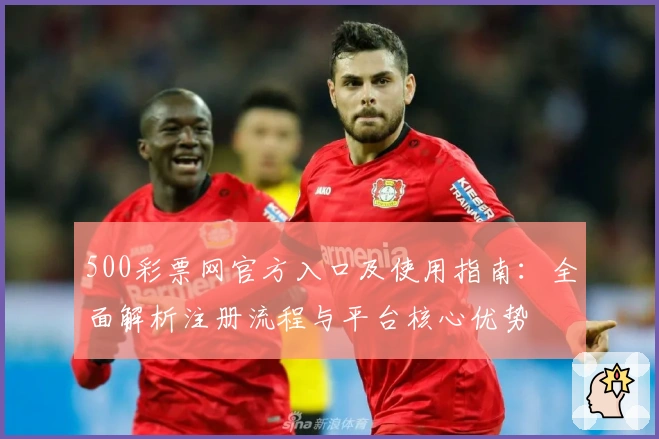500彩票网官方入口及使用指南：全面解析注册流程与平台核心优势