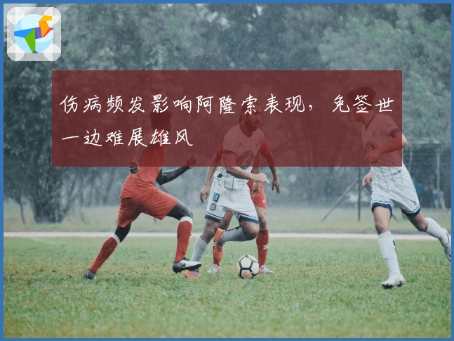 伤病频发影响阿隆索表现，免签世一边难展雄风