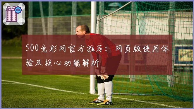 500竞彩网官方推荐：网页版使用体验及核心功能解析