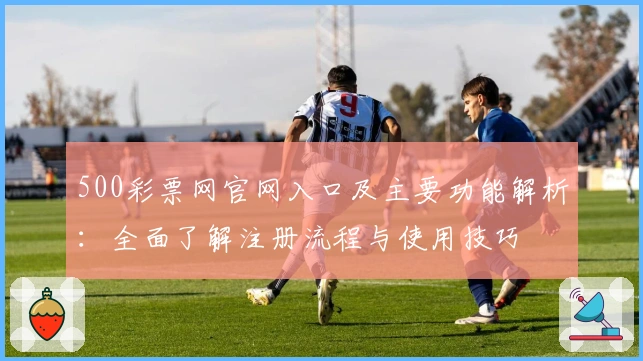 500彩票网官网入口及主要功能解析：全面了解注册流程与使用技巧