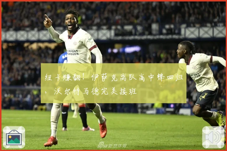 纽卡赚翻！伊萨克离队高中锋回归，沃尔特马德完美接班