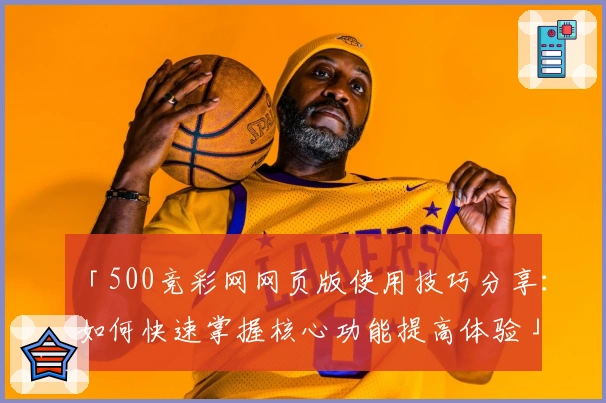 「500竞彩网网页版使用技巧分享:如何快速掌握核心功能提高体验」