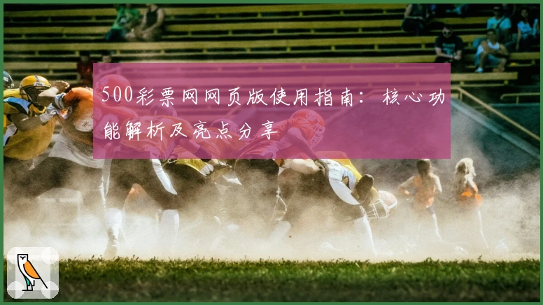 500彩票网网页版使用指南：核心功能解析及亮点分享