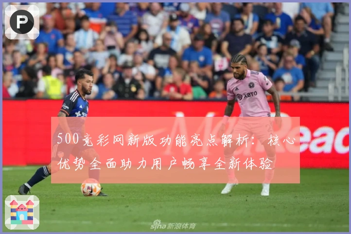 500竞彩网新版功能亮点解析:核心优势全面助力用户畅享全新体验