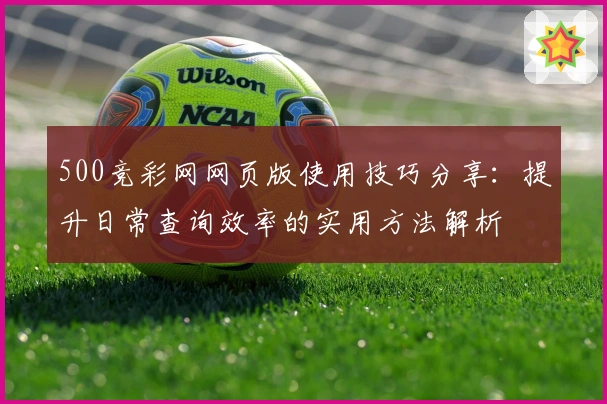 500竞彩网网页版使用技巧分享:提升日常查询效率的实用方法解析