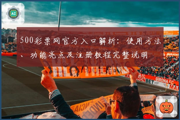 500彩票网官方入口解析：使用方法、功能亮点及注册教程完整说明