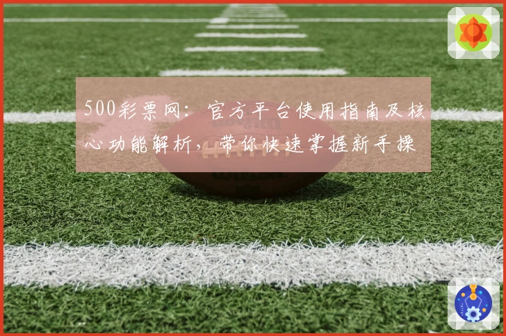 500彩票网:官方平台使用指南及核心功能解析,带你快速掌握新手操作技巧