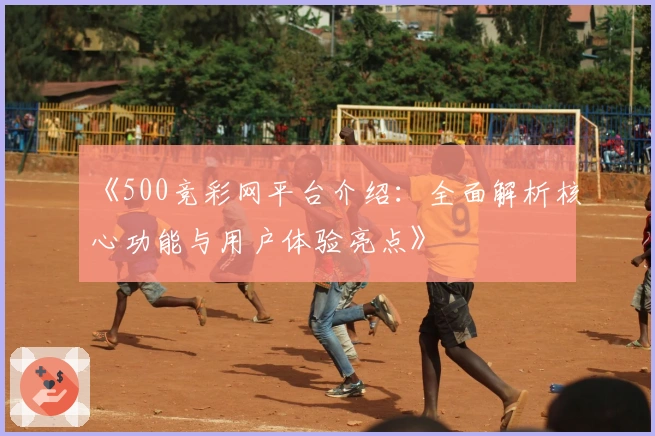 《500竞彩网平台介绍:全面解析核心功能与用户体验亮点》