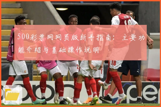 500彩票网网页版新手指南：主要功能介绍与基础操作说明